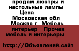 продам люстры и настольные лампы › Цена ­ 25 000 - Московская обл., Москва г. Мебель, интерьер » Прочая мебель и интерьеры   